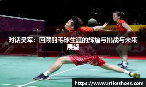 对话吴军：回顾羽毛球生涯的辉煌与挑战与未来展望