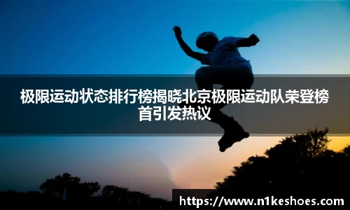极限运动状态排行榜揭晓北京极限运动队荣登榜首引发热议